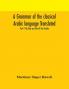 A grammar of the classical Arabic language Translated and Compiled From The Works Of The Most Approved Native or Naturalized Authorities Part II The Verb and Part III The Particle