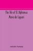 The life of St. Alphonsus Maria de Liguori Bishop of St. Agatha of the Goths and founder of the Congregation of the Holy Redeemer