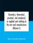 Chemistry theoretical practical and analytical as applied and relating to the arts and manufactures (Volume I)