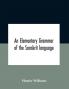 An elementary grammar of the Sanskrit language partly in the roman character Arranged According To a New Theory In Reference Especially To the Classical Languages With Short Extract in Easy Prose To Which Is Added a Selection From The Institutes of