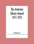 The American Library Annual 1911-1912; Including Index To Dates Of Current Events; Necrology Of Writers; Bibliographies; Statistics Of Book Production; Select Lists Of Libraries; Directories Of Publishers And Booksellers; List Of Private Collectors Of Books Etc