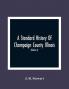 A Standard History Of Champaign County Illinois : An Authentic Narrative Of The Past With Particular Attention To The Modern Era In The Commercial Industrial Civic And Social Development : A Chronicle Of The People With Family Lineage And Memoirs (Volume I)
