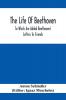 The Life Of Beethoven; To Which Are Added Beethoven's Letters To Friends The Life And Characteristics Of Beethoven By Dr. Heinrich Doring And A List Of Beethoven's Works