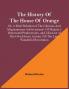 The History Of The House Of Orange; Or A Brief Relation Of The Glorious And Magnanimous Achievements Of Majesty's Renowned Predecessors And Likewise Of His Own Heroic Actions Till The Late Wonderful Revolution; Together With The History Of William
