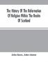 The History Of The Reformation Of Religion Within The Realm Of Scotland : Containing The Manner And By What Persons The Light Of Christ'S Gospel Has Been Manifested Unto This Realm After That Horrible And Universal Defection From The Truth Which Has