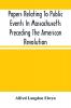 Papers Relating To Public Events In Massachusetts Preceding The American Revolution