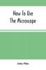 How To Use The Microscope; Being Practical Hints On The Selection And Use Of That Instrument Intended For Beginners