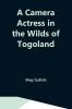 A Camera Actress In The Wilds Of Togoland: The Adventures Observations & Experiences Of A Cinematograph Actress In West African Forests Whilst Collecting Films Depicting Native Life And When Posing As The White Woman In Anglo-African Cinematograph Dramas