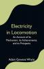 Electricity in Locomotion; An Account of its Mechanism its Achievements and its Prospects