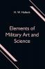 Elements of Military Art and Science; Or Course Of Instruction In Strategy Fortification Tactics Of Battles &C.; Embracing The Duties Of Staff Infantry Cavalry Artillery And Engineers; Adapted To The Use Of Volunteers And Militia; Third Edition; With Critical Notes On The Mexican And Crimean Wars.