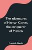 The Adventures Of Hernan Cortes The Conqueror Of Mexico