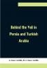 Behind the Veil in Persia and Turkish Arabia An Account of an Englishwoman's Eight Years' Residence Amongst the Women of the East