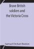 Brave British soldiers and the Victoria Cross; A general account of the regiments and men of the British Army and stories of the brave deeds which won the prize for valour
