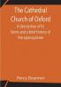 The Cathedral Church of Oxford; A description of its fabric and a brief history of the episcopal see