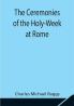The Ceremonies of the Holy-Week at Rome