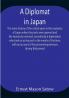 A Diplomat in Japan The inner history of the critical years in the evolution of Japan when the ports were opened and the monarchy restored recorded by a diplomatist who took an active part in the events of the time with an account of his personal experiences during that period