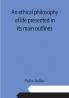 An ethical philosophy of life presented in its main outlines
