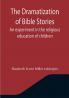 The Dramatization of Bible Stories An experiment in the religious education of children
