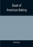 Book of American Baking; A Practical Guide Covering Various Branches of the Baking Industry Including Cakes Buns and Pastry Bread Making Pie Baking Etc.