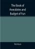The Book of Anecdotes and Budget of Fun; containing a collection of over one thousand of the most laughable sayings and jokes of celebrated wits and humorists