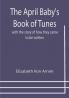 The April Baby's Book of Tunes; with the story of how they came to be written