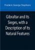 Gibraltar and Its Sieges with a Description of Its Natural Features
