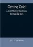 Getting Gold: A Gold-Mining Handbook for Practical Men