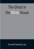 The Ghost in the White House; Some suggestions as to how a hundred million people (who are supposed in a vague helpless way to haunt the white house) can make themselves felt with a president how they can back him up express themselves to him be expressed by him and get what they want