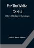 For The White Christ A Story of the Days of Charlemagne