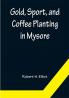 Gold Sport and Coffee Planting in Mysore; With chapters on coffee planting in Coorg the Mysore representative assembly the Indian congress caste and the Indian silver question being the 38 years' experiences of a Mysore planter