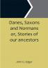 Danes Saxons and Normans or Stories of our ancestors