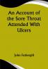 An Account of the Sore Throat Attended With Ulcers; A Disease Which Hath of Late Years Appeared in This City and in Several Parts of the Natio