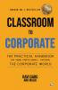 Classroom to Corporate: THE PRACTICAL HANDBOOK FOR YOUNG PROFESSIONALS ENTERING THE CORPORATE WORLD