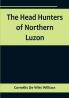 The Head Hunters of Northern Luzon