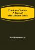 The Last Chance: A Tale of the Golden West
