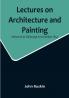 Lectures on Architecture and Painting Delivered at Edinburgh in November 1853
