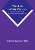 The Life of Kit Carson: Hunter Trapper Guide Indian Agent and Colonel U.S.A.