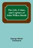The Life Crime and Capture of John Wilkes Booth