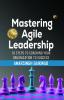 Mastering Agile Leadership: 10 Steps To Coaching Your Organization To Success
