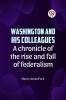 Washington and his colleagues  A CHRONICLE OF THE RISE AND FALL OF FEDERALISM