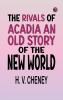 The Rivals of Acadia An Old Story of the New World