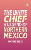 The White Chief A Legend of Northern Mexico