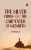 The Silver Cross; Or The Carpenter of Nazareth
