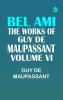 BEL AMI THE WORKS OF GUY DE MAUPASSANT VOLUME VI