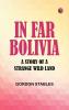 In Far Bolivia  A Story of a Strange Wild Land