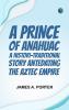 A Prince of Anahuac  A Histori-traditional Story Antedating the Aztec Empire