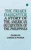 The Friar's Daughter: A Story of the American Occupation of the Philippines