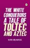 The White Conquerors: A Tale of Toltec and Aztec