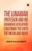 The Lunarian Professor and His Remarkable Revelations Concerning the Earth the Moon and Mars