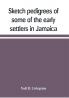 Sketch pedigrees of some of the early settlers in Jamaica. Compiled from the records of the Court of chancery of the island with a list of the inhabitants in 1670 and other matter relative to the early history of the same